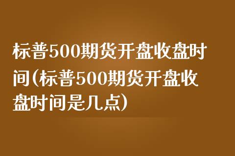 标普500期货开盘收盘时间(标普500期货开盘收盘时间是几点)
