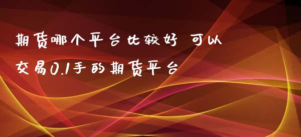 期货哪个平台比较好 可以交易0.1手的期货平台