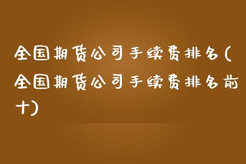 全国期货公司手续费排名(全国期货公司手续费排名前十)