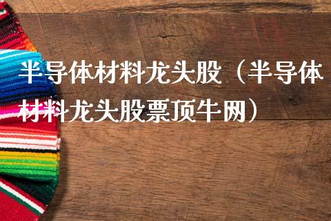 半导体材料龙头股（半导体材料龙头股票顶牛网）