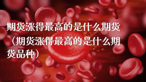期货涨得最高的是什么期货（期货涨得最高的是什么期货品种）