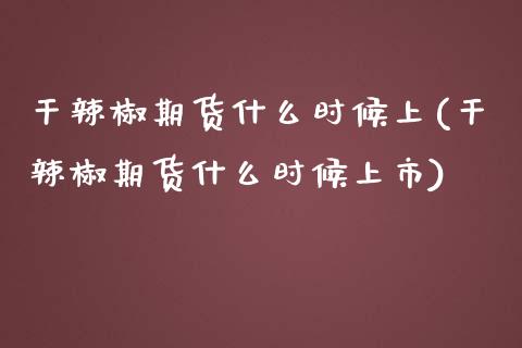 干辣椒期货什么时候上(干辣椒期货什么时候上市)