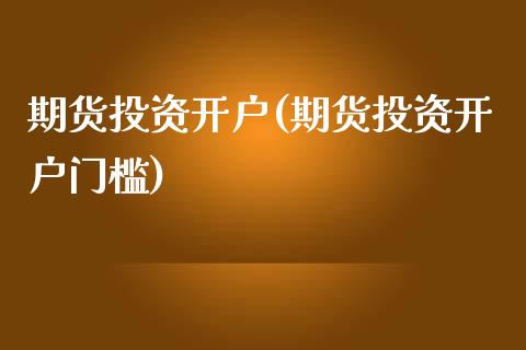 期货投资开户(期货投资开户门槛)