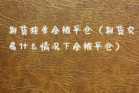 期货挂单会被平仓（期货交易什么情况下会被平仓）