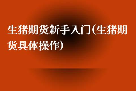 生猪期货新手入门(生猪期货具体操作)