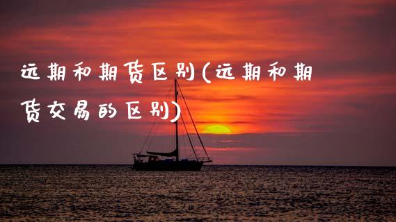 远期和期货区别(远期和期货交易的区别)