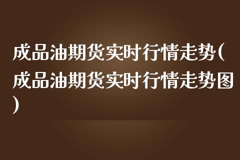 成品油期货实时行情走势(成品油期货实时行情走势图)