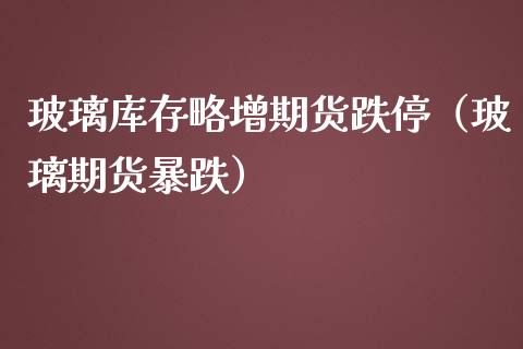 玻璃库存略增期货跌停（玻璃期货暴跌）