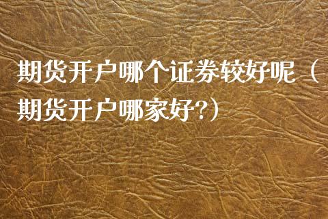 期货开户哪个证券较好呢（期货开户哪家好?）