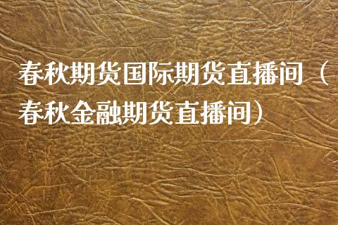 春秋期货国际期货直播间（春秋金融期货直播间）