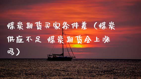 煤炭期货买家条件差（煤炭供应不足 煤炭期货会上涨吗）