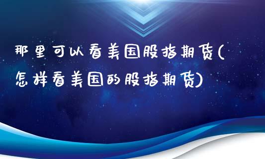 那里可以看美国股指期货(怎样看美国的股指期货)