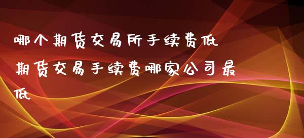 哪个期货交易所手续费低 期货交易手续费哪家公司最低