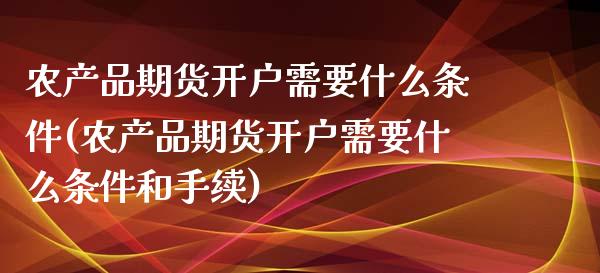农产品期货开户需要什么条件(农产品期货开户需要什么条件和手续)