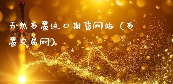 天然石墨进口期货网站（石墨交易网）