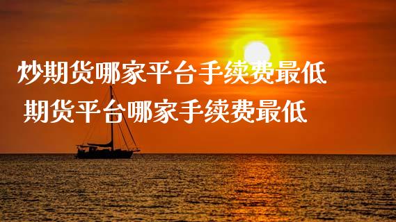 炒期货哪家平台手续费最低 期货平台哪家手续费最低