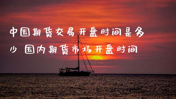 中国期货交易开盘时间是多少 国内期货市场开盘时间
