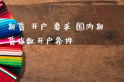 期货 开户 要求 国内期货指数开户条件_https://www.dglong8.com_理财百科_第1张