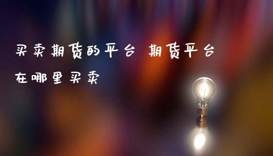 买卖期货的平台 期货平台在哪里买卖