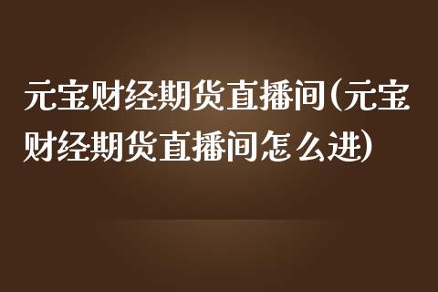 元宝财经期货直播间(元宝财经期货直播间怎么进)