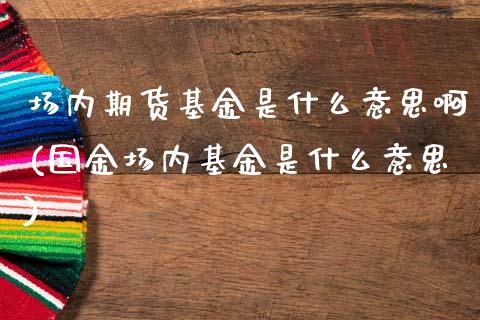 场内期货基金是什么意思啊(国金场内基金是什么意思)