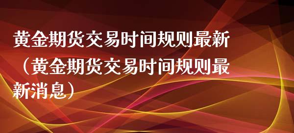 黄金期货交易时间规则最新(黄金期货交易时间规则最新消息)_期货直播_第1张_宇龙理财网 黄金期货交易时间规则最新(黄金期货交易时间规则最新消息)_https://www.dglong8.com_期货直播_第1张