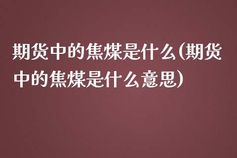 期货中的焦煤是什么(期货中的焦煤是什么意思)