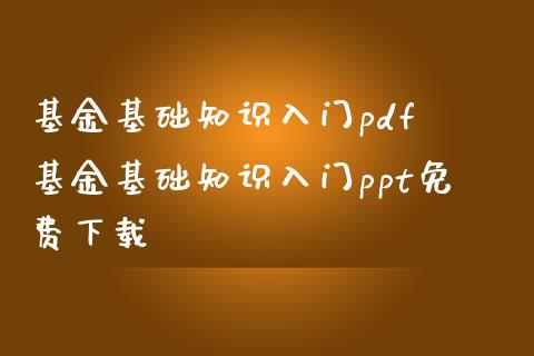 基金基础知识入门pdf 基金基础知识入门ppt免费下载