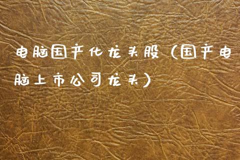 电脑国产化龙头股(国产电脑上市公司龙头)_财经要闻_第1张_宇龙理财网 电脑国产化龙头股(国产电脑上市公司龙头)_https://www.dglong8.com_财经要闻_第1张