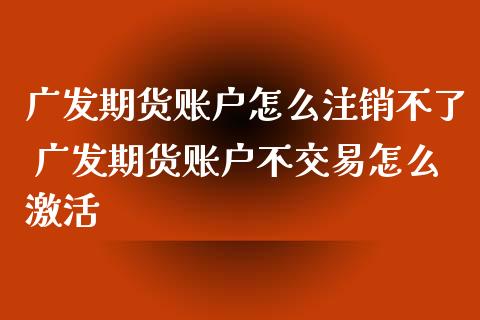 广发期货账户怎么注销不了 广发期货账户不交易怎么激活