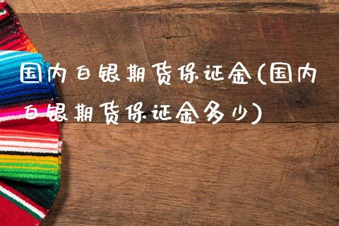 国内白银期货保证金(国内白银期货保证金多少)