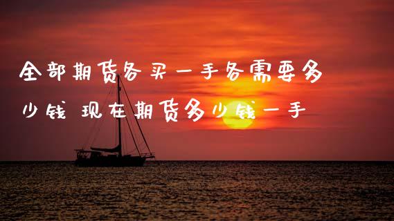 全部期货各买一手各需要多少钱 现在期货多少钱一手