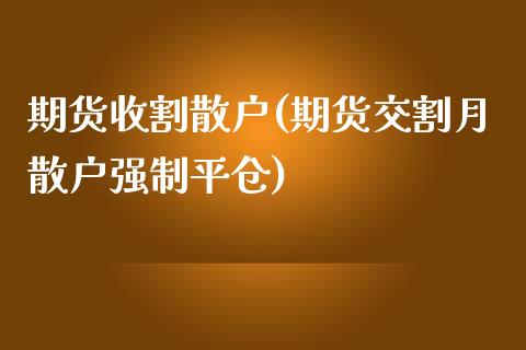 期货收割散户(期货交割月散户强制平仓)