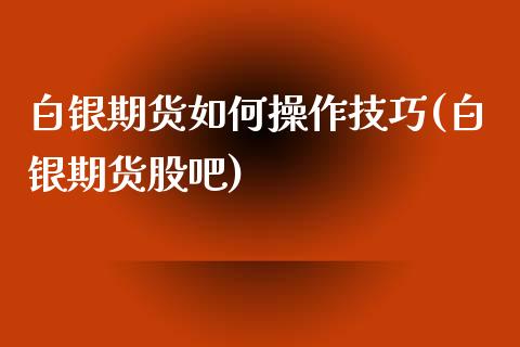 白银期货如何操作技巧(白银期货股吧)