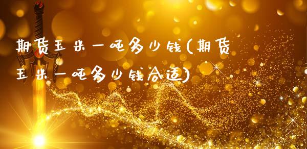 期货玉米一吨多少钱(期货玉米一吨多少钱合适)