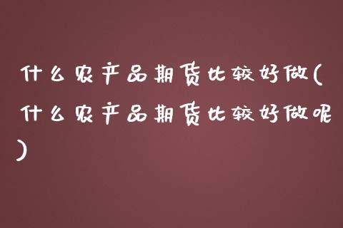什么农产品期货比较好做(什么农产品期货比较好做呢)