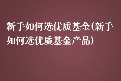 新手如何选优质基金(新手如何选优质基金产品)