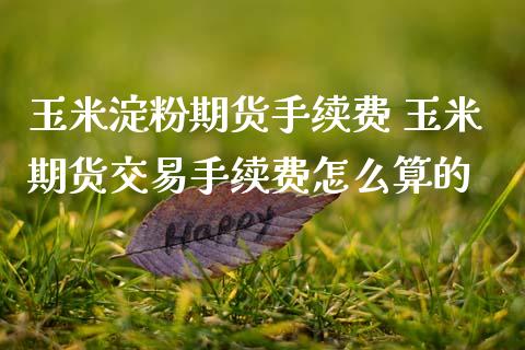 玉米淀粉期货手续费 玉米期货交易手续费怎么算的