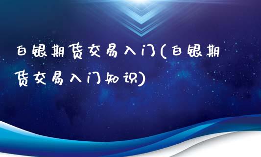 白银期货交易入门(白银期货交易入门知识)