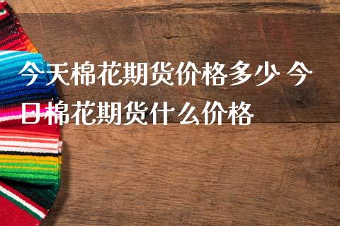 今天棉花期货价格多少 今日棉花期货什么价格