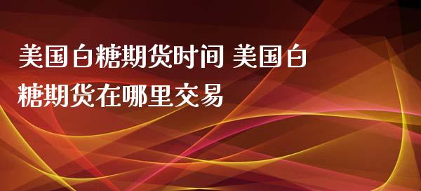 美国白糖期货时间 美国白糖期货在哪里交易