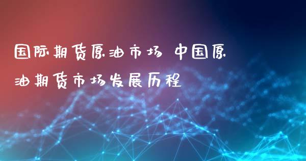 国际期货原油市场 中国原油期货市场发展历程