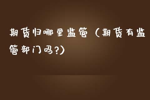 期货归哪里监管（期货有监管部门吗?）