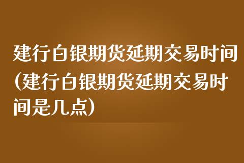 建行白银期货延期交易时间(建行白银期货延期交易时间是几点)