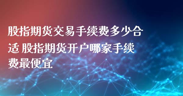 股指期货交易手续费多少合适 股指期货开户哪家手续费最便宜