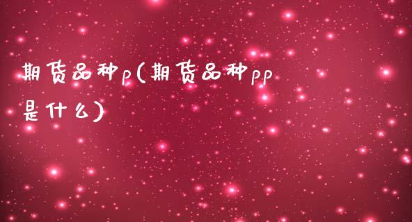 期货品种p(期货品种pp是什么)