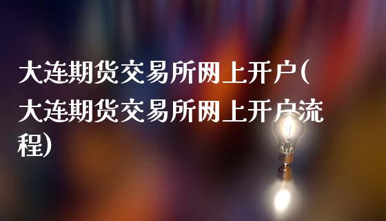 大连期货交易所网上开户(大连期货交易所网上开户流程)