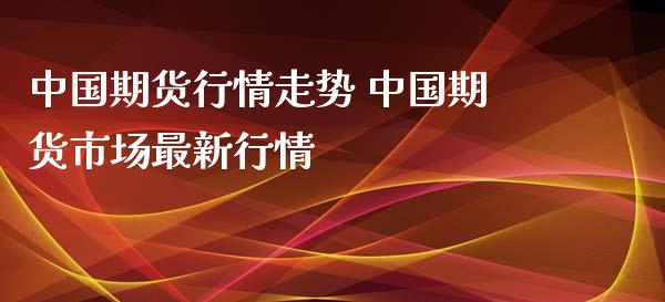 中国期货行情走势 中国期货市场最新行情