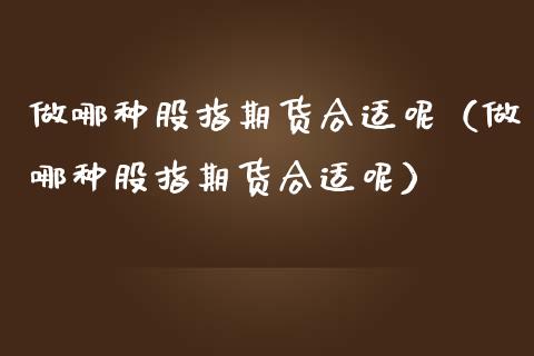 做哪种股指期货合适呢（做哪种股指期货合适呢）