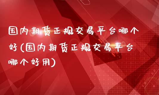 国内期货正规交易平台哪个好(国内期货正规交易平台哪个好用)